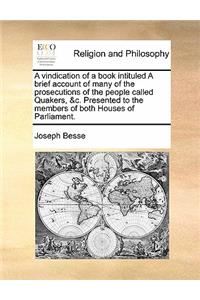A vindication of a book intituled A brief account of many of the prosecutions of the people called Quakers, &c. Presented to the members of both Houses of Parliament.