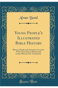 Young People's Illustrated Bible History: Being a Simple and Attractive Account of the Great Events Mentioned in the Old and New Testaments (Classic Reprint)