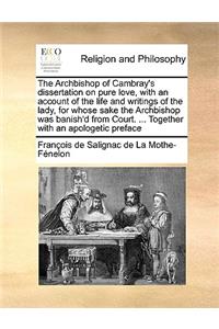 The Archbishop of Cambray's Dissertation on Pure Love, with an Account of the Life and Writings of the Lady, for Whose Sake the Archbishop Was Banish'd from Court. ... Together with an Apologetic Preface