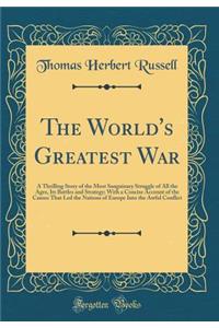 The World's Greatest War: A Thrilling Story of the Most Sanguinary Struggle of All the Ages, Its Battles and Strategy; With a Concise Account of the Causes That Led the Nations of Europe Into the Awful Conflict (Classic Reprint)