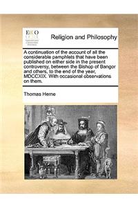 A Continuation of the Account of All the Considerable Pamphlets That Have Been Published on Either Side in the Present Controversy, Between the Bishop of Bangor and Others, to the End of the Year, MDCCXIX. with Occasional Observations on Them.