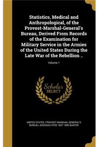 Statistics, Medical and Anthropological, of the Provost-Marshal-General's Bureau, Derived From Records of the Examination for Military Service in the Armies of the United States During the Late War of the Rebellion ..; Volume 1