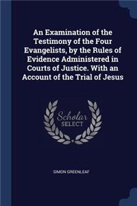 An Examination of the Testimony of the Four Evangelists, by the Rules of Evidence Administered in Courts of Justice. With an Account of the Trial of Jesus