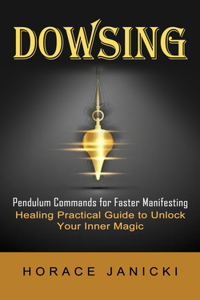 Dowsing: Pendulum Commands for Faster Manifesting (Healing Practical Guide to Unlock Your Inner Magic)