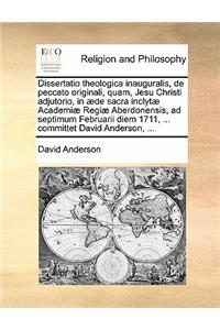 Dissertatio Theologica Inauguralis, de Peccato Originali, Quam, Jesu Christi Adjutorio, in Aede Sacra Inclytae Academiae Regiae Aberdonensis, Ad Septimum Februarii Diem 1711, ... Committet David Anderson, ...