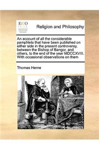 An Account of All the Considerable Pamphlets That Have Been Published on Either Side in the Present Controversy, Between the Bishop of Bangor, and Others, to the End of the Year MDCCXVIII. with Occasional Observations on Them