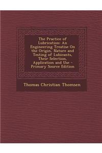 The Practice of Lubrication: An Engineering Treatise on the Origin, Nature and Testing of Lubicants, Their Selection, Application and Use - Primary