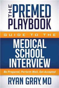 Premed Playbook Guide to the Medical School Interview: Be Prepared, Perform Well, Get Accepted