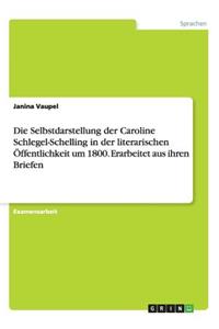 Selbstdarstellung der Caroline Schlegel-Schelling in der literarischen Öffentlichkeit um 1800. Erarbeitet aus ihren Briefen