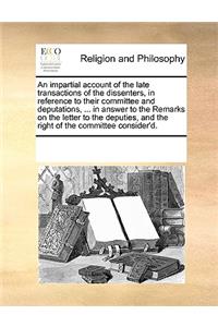 An impartial account of the late transactions of the dissenters, in reference to their committee and deputations, ... in answer to the Remarks on the letter to the deputies, and the right of the committee consider'd.