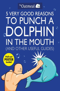 5 Very Good Reasons to Punch a Dolphin in the Mouth (And Other Useful Guides): Volume 1