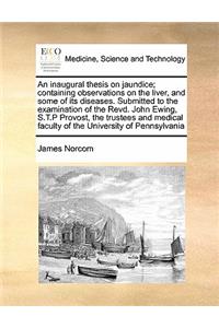 An inaugural thesis on jaundice; containing observations on the liver, and some of its diseases. Submitted to the examination of the Revd. John Ewing, S.T.P Provost, the trustees and medical faculty of the University of Pennsylvania