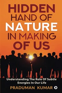 HIDDEN HAND OF NATURE IN MAKING OF US: Understanding The Role Of Subtle Energies In Our Life