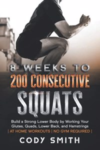 8 Weeks to 200 Consecutive Squats: Build a Strong Lower Body by Working Your Glutes, Quads, Lower Back, and Hamstrings