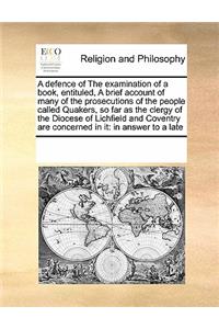 A defence of The examination of a book, entituled, A brief account of many of the prosecutions of the people called Quakers, so far as the clergy of the Diocese of Lichfield and Coventry are concerned in it: in answer to a late