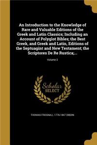 An Introduction to the Knowledge of Rare and Valuable Editions of the Greek and Latin Classics; Including an Account of Polyglot Bibles; The Best Greek, and Greek and Latin, Editions of the Septuagint and New Testament; The Scriptores de Re Rustica
