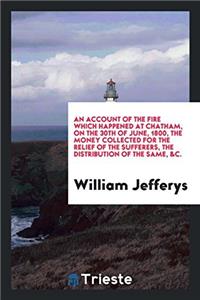 Account of the Fire Which Happened at Chatham, on the 30th of June, 1800, the Money Collected for the Relief of the Sufferers, the Distribution of the Same, &C.