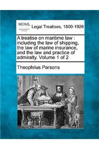 treatise on maritime law: including the law of shipping, the law of marine insurance, and the law and practice of admiralty. Volume 1 of 2