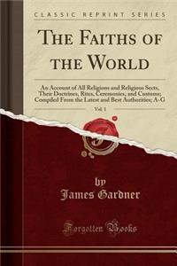 The Faiths of the World, Vol. 1: An Account of All Religions and Religious Sects, Their Doctrines, Rites, Ceremonies, and Customs; Compiled from the Latest and Best Authorities; A-G (Classic Reprint)