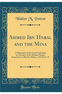 Ahmed Ibn H&#7841;nbal and the Mi&#7717;na: A Biography of the Imam Including an Account of the Moham Medan Inquisition Called the Mihna, 218 234 A. H (Classic Reprint): A Biography of the Imam Including an Account of the Moham Medan Inquisition Called the Mihna, 218 234 A. H (Classic Reprint)