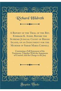 A Report of the Trial of the Rev. Ephraim K. Avery, Before the Supreme Judicial Court of Rhode Island, on an Indictment for the Murder of Sarah Maria Cornell: Containing a Full Statement of the Testimony, Together with the Arguments of Counsel, and