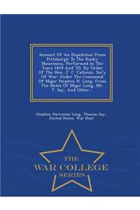 Account of an Expedition from Pittsburgh to the Rocky Mountains, Performed in the Years 1819 and '20, by Order of the Hon. J. C. Calhoun, SEC'y of War: Under the Command of Major Stephen H. Long. from the Notes of Major Long, Mr. T. Say, and Other... - War College Series