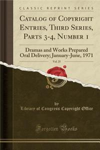 Catalog of Copyright Entries, Third Series, Parts 3-4, Number 1, Vol. 25: Dramas and Works Prepared Oral Delivery; January-June, 1971 (Classic Reprint): Dramas and Works Prepared Oral Delivery; January-June, 1971 (Classic Reprint)