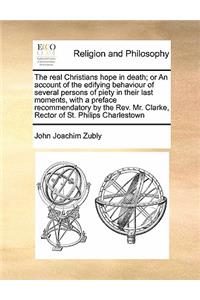 The real Christians hope in death; or An account of the edifying behaviour of several persons of piety in their last moments, with a preface recommendatory by the Rev. Mr. Clarke, Rector of St. Philips Charlestown