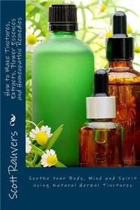 How to Make Tinctures, Extracts, Flower Essences and Homeopathic Remedies: Soothe Your Body, Mind and Spirit using Natural Herbal Tinctures