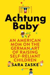 Achtung Baby: An American Mom on the German Art of Raising Self-Reliant Children: An American Mom on the German Art of Raising Self-Reliant Children