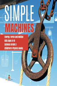 Simple Machines Energy, Force and Motion Kids Ages 8-10 Science Grade 3 Children's Physics Books