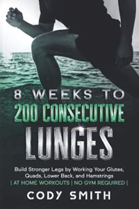 8 Weeks to 200 Consecutive Lunges: Build Stronger Legs by Working Your Glutes, Quads, Lower Back, and Hamstrings at Home Workouts No Gym Required