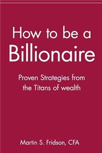 How to be a Billionaire: Proven Strategies from the Titans of Wealth