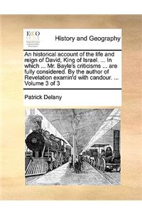 An Historical Account of the Life and Reign of David, King of Israel. ... in Which ... Mr. Bayle's Criticisms ... Are Fully Considered. by the Author of Revelation Examin'd with Candour. ... Volume 3 of 3