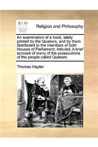 An Examination of a Book, Lately Printed by the Quakers, and by Them Distributed to the Members of Both Houses of Parliament; Intituled, a Brief Account of Many of the Prosecutions of the People Called Quakers