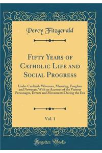 Fifty Years of Catholic Life and Social Progress, Vol. 1: Under Cardinals Wiseman, Manning, Vaughan and Newman, with an Account of the Various Personages, Events and Movements During the Era (Classic Reprint)