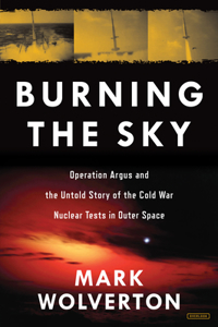 Burning the Sky: Operation Argus and the Untold Story of the Cold War Nuclear Tests in Outer Space