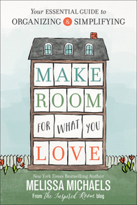 Make Room for What You Love: Your Essential Guide to Organizing and Simplifying