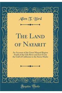 The Land of Nayarit: An Account of the Great Mineral Region South of the Gila River and East from the Gulf of California to the Sierra Madre (Classic Reprint)