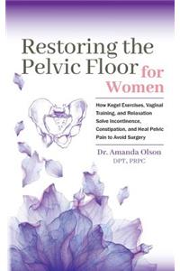 Restoring the Pelvic Floor: How Kegel Exercises, Vaginal Training, and Relaxation, Solve Incontinence, Constipation, and Heal Pelvic Pain to Avoid Surgery