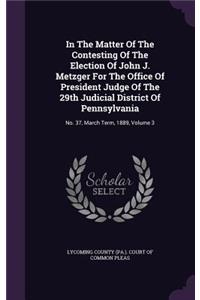 In the Matter of the Contesting of the Election of John J. Metzger for the Office of President Judge of the 29th Judicial District of Pennsylvania: No. 37, March Term, 1889, Volume 3