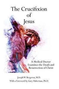 The Crucifixion of Jesus: A Medical Doctor Examines the Death and Resurrection of Christ: A Medical Doctor Examines the Death and Resurrection of Christ