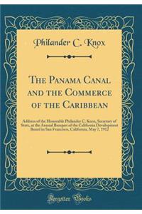 The Panama Canal and the Commerce of the Caribbean: Address of the Honorable Philander C. Knox, Secretary of State, at the Annual Banquet of the California Development Board in San Francisco, California, May 7, 1912 (Classic Reprint): Address of the Honorable Philander C. Knox, Secretary of State, at the Annual Banquet of the California Development Board in San Francisco, Californ