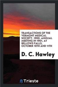 Transactions of the Vermont Medical Society. 1900. Annual Meeting in 1901, at Bellows Falls, October 10th and 11th