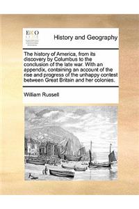 The history of America, from its discovery by Columbus to the conclusion of the late war. With an appendix, containing an account of the rise and progress of the unhappy contest between Great Britain and her colonies.