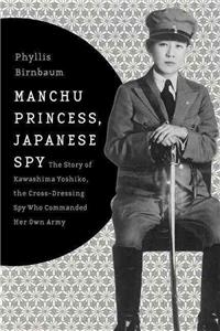 Manchu Princess, Japanese Spy: The Story of Kawashima Yoshiko, the Cross-Dressing Spy Who Commanded Her Own Army