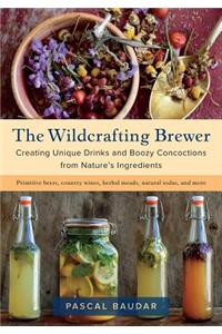 Wildcrafting Brewer: Creating Unique Drinks and Boozy Concoctions from Nature's Ingredients