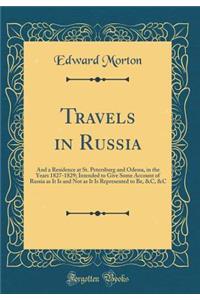 Travels in Russia: And a Residence at St. Petersburg and Odessa, in the Years 1827-1829; Intended to Give Some Account of Russia as It Is and Not as It Is Represented to Be, &c, &c (Classic Reprint): And a Residence at St. Petersburg and Odessa, in the Years 1827-1829; Intended to Give Some Account of Russia as It Is and Not as It Is Represented 