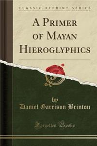 A Primer of Mayan Hieroglyphics (Classic Reprint)