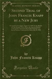 Second Trial of John Francis Knapp by a New Jury: Recommenced at Salem, August 14, 1830, for the Murder of Capt. Joseph White, Before the Supreme Judicial Court of the Commonwealth of Massachusetts, at a Special Session, Commenced at Salem, July 20